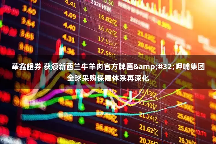 華鑫證券 获颁新西兰牛羊肉官方牌匾&#32;呷哺集团全球采购保障体系再深化