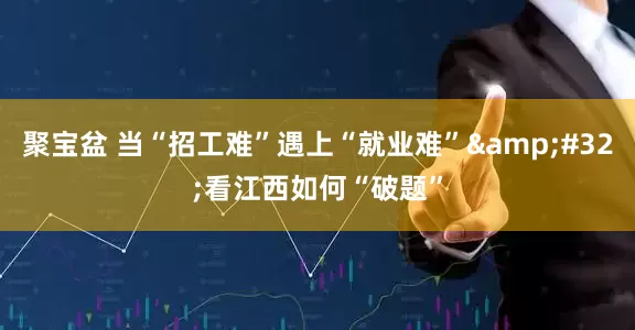 聚宝盆 当“招工难”遇上“就业难”&#32;看江西如何“破题”