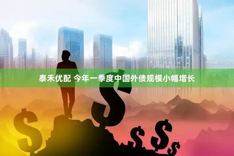 泰禾优配 今年一季度中国外债规模小幅增长
