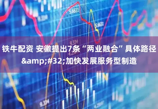 铁牛配资 安徽提出7条“两业融合”具体路径&#32;加快发展服务型制造