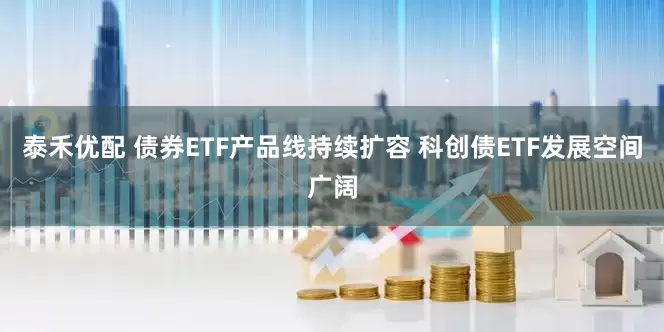 泰禾优配 债券ETF产品线持续扩容 科创债ETF发展空间广阔