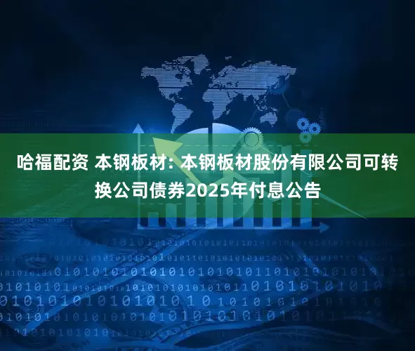 哈福配资 本钢板材: 本钢板材股份有限公司可转换公司债券2025年付息公告