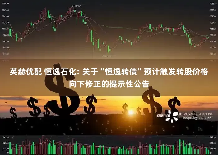 英赫优配 恒逸石化: 关于“恒逸转债”预计触发转股价格向下修正的提示性公告