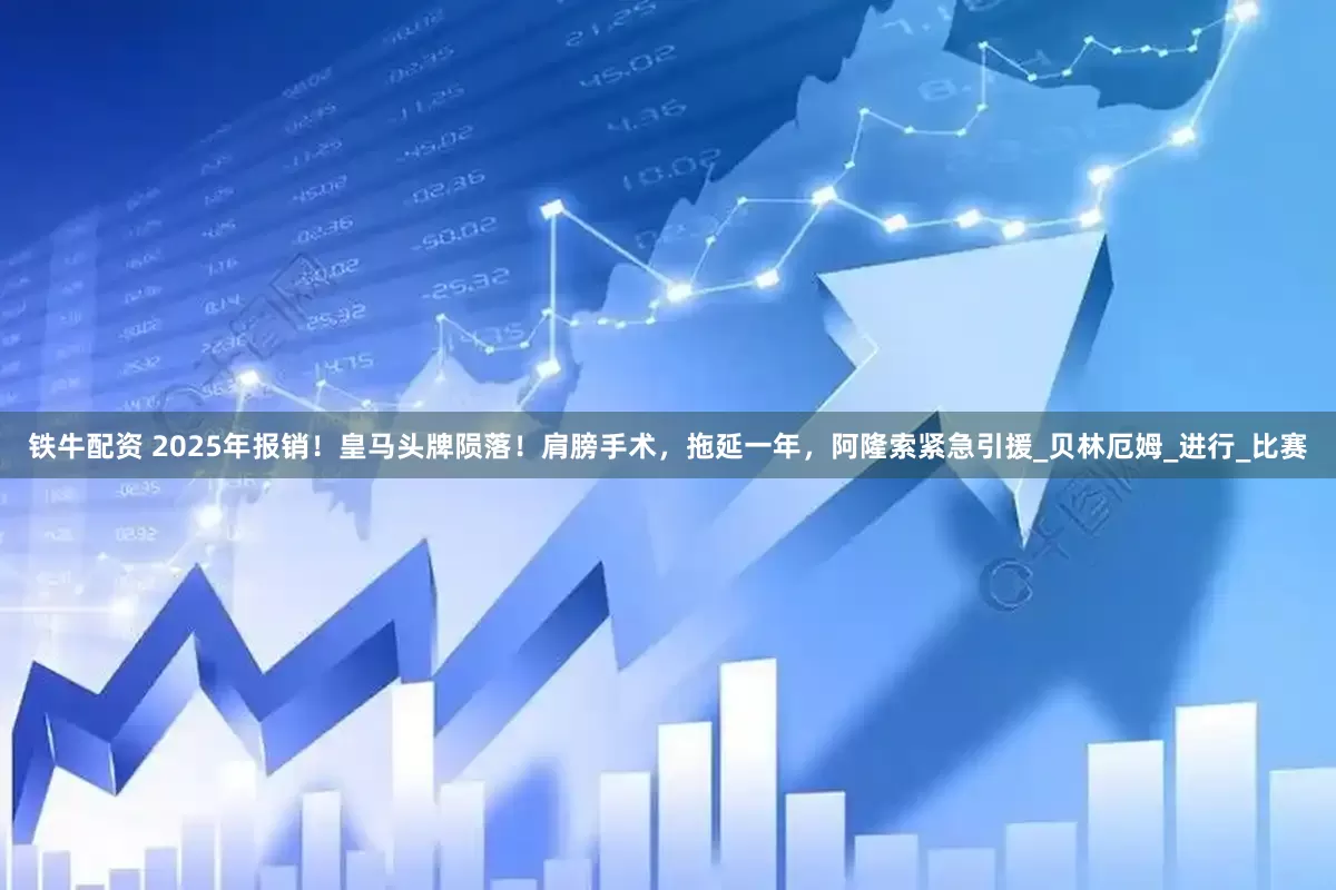 铁牛配资 2025年报销！皇马头牌陨落！肩膀手术，拖延一年，阿隆索紧急引援_贝林厄姆_进行_比赛