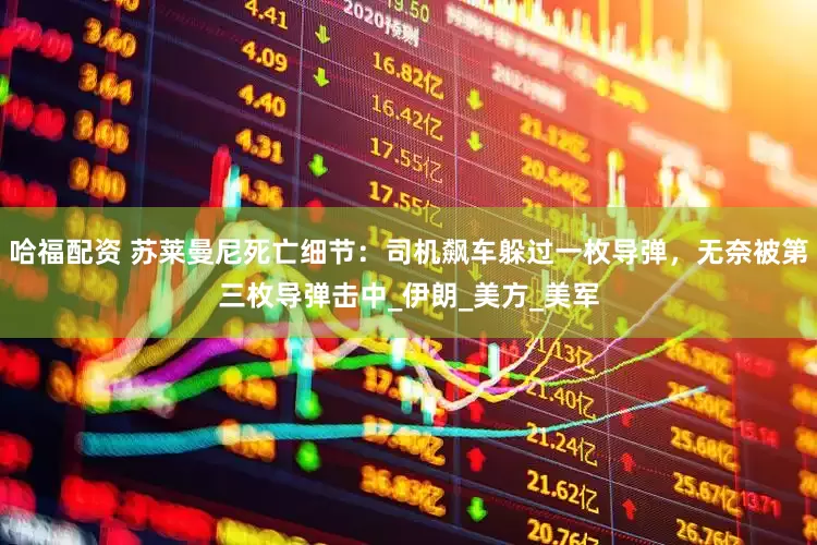 哈福配资 苏莱曼尼死亡细节：司机飙车躲过一枚导弹，无奈被第三枚导弹击中_伊朗_美方_美军
