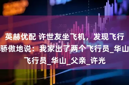 英赫优配 许世友坐飞机，发现飞行员是女儿，骄傲地说：我家出了两个飞行员_华山_父亲_许光