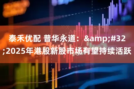 泰禾优配 普华永道：&#32;2025年港股新股市场有望持续活跃
