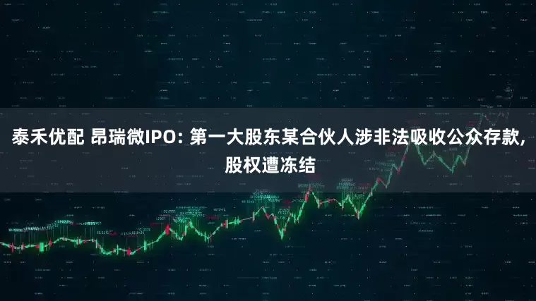 泰禾优配 昂瑞微IPO: 第一大股东某合伙人涉非法吸收公众存款, 股权遭冻结