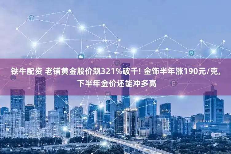 铁牛配资 老铺黄金股价飙321%破千! 金饰半年涨190元/克, 下半年金价还能冲多高
