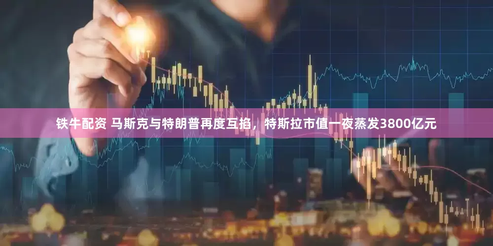 铁牛配资 马斯克与特朗普再度互掐，特斯拉市值一夜蒸发3800亿元
