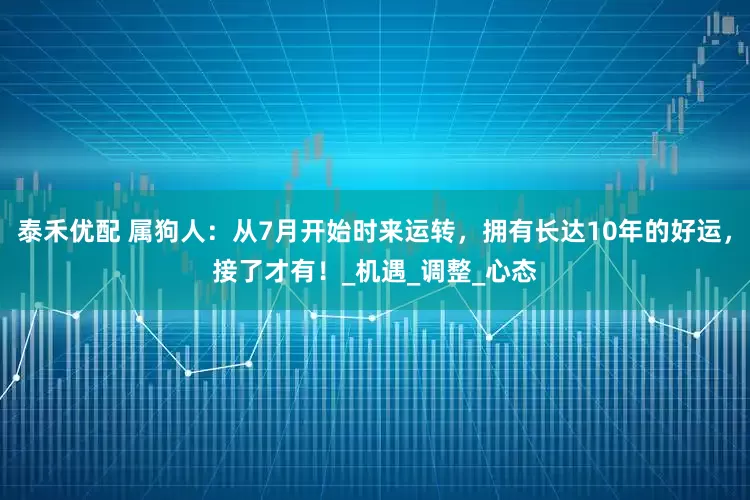 泰禾优配 属狗人：从7月开始时来运转，拥有长达10年的好运，接了才有！_机遇_调整_心态