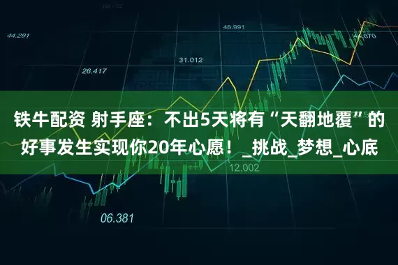 铁牛配资 射手座：不出5天将有“天翻地覆”的好事发生实现你20年心愿！_挑战_梦想_心底