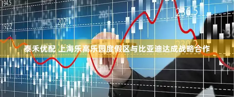泰禾优配 上海乐高乐园度假区与比亚迪达成战略合作