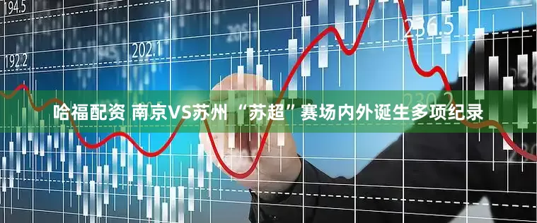 哈福配资 南京VS苏州 “苏超”赛场内外诞生多项纪录
