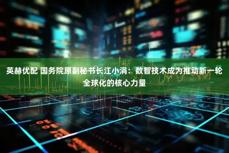 英赫优配 国务院原副秘书长江小涓：数智技术成为推动新一轮全球化的核心力量