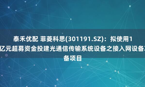 泰禾优配 菲菱科思(301191.SZ)：拟使用1.53亿元超募资金投建光通信传输系统设备之接入网设备项目