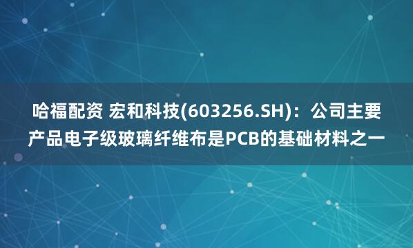 哈福配资 宏和科技(603256.SH)：公司主要产品电子级玻璃纤维布是PCB的基础材料之一