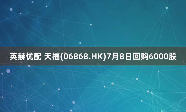 英赫优配 天福(06868.HK)7月8日回购6000股