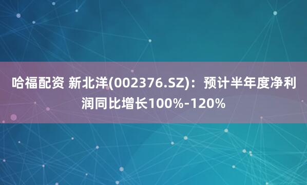哈福配资 新北洋(002376.SZ)：预计半年度净利润同比增长100%-120%