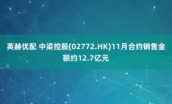 英赫优配 中梁控股(02772.HK)11月合约销售金额约12.7亿元