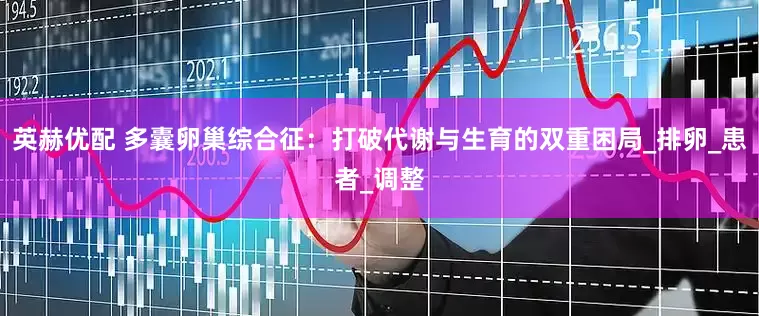 英赫优配 多囊卵巢综合征：打破代谢与生育的双重困局_排卵_患者_调整