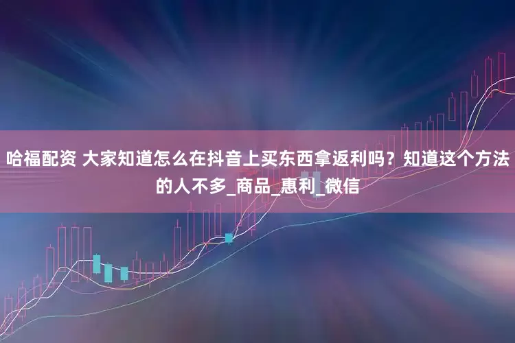 哈福配资 大家知道怎么在抖音上买东西拿返利吗？知道这个方法的人不多_商品_惠利_微信