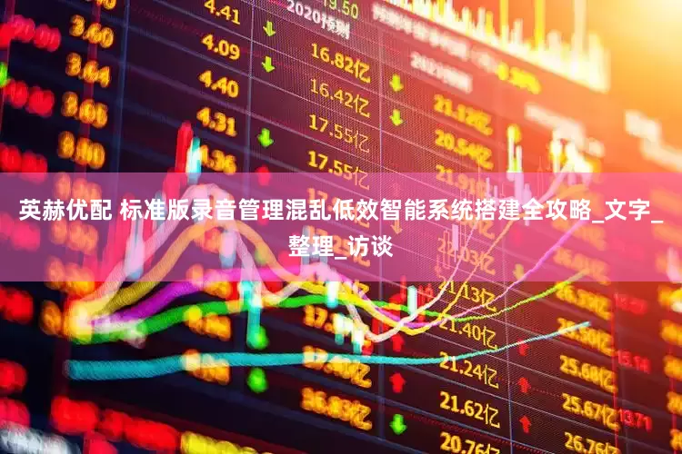 英赫优配 标准版录音管理混乱低效智能系统搭建全攻略_文字_整理_访谈