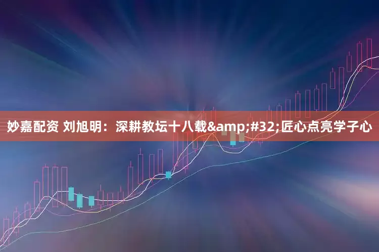 妙嘉配资 刘旭明：深耕教坛十八载&#32;匠心点亮学子心