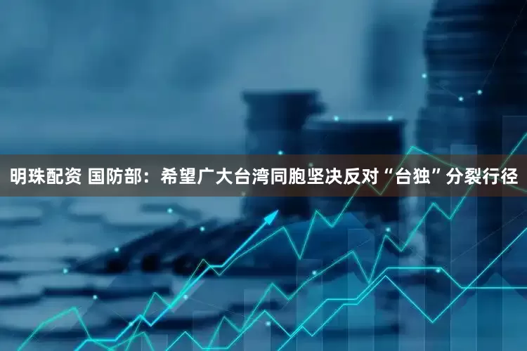 明珠配资 国防部：希望广大台湾同胞坚决反对“台独”分裂行径