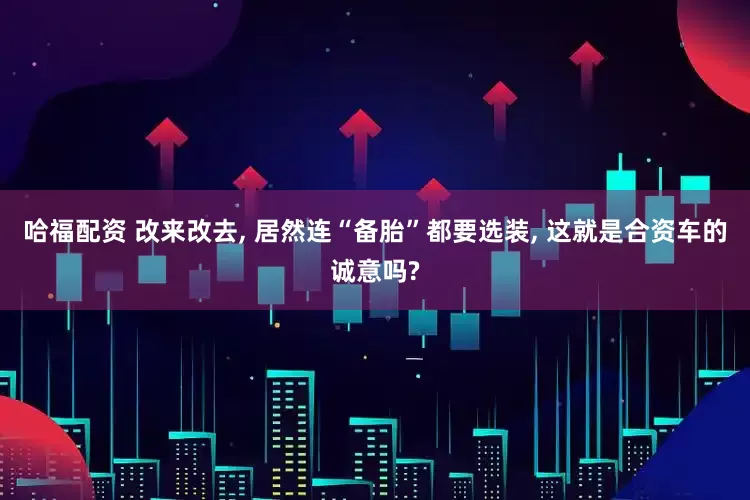 哈福配资 改来改去, 居然连“备胎”都要选装, 这就是合资车的诚意吗?