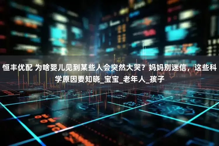 恒丰优配 为啥婴儿见到某些人会突然大哭？妈妈别迷信，这些科学原因要知晓_宝宝_老年人_孩子