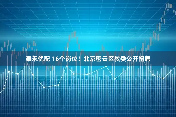 泰禾优配 16个岗位！北京密云区教委公开招聘