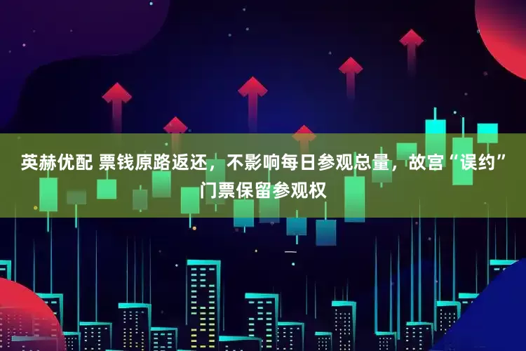 英赫优配 票钱原路返还，不影响每日参观总量，故宫“误约”门票保留参观权