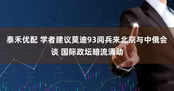泰禾优配 学者建议莫迪93阅兵来北京与中俄会谈 国际政坛暗流涌动
