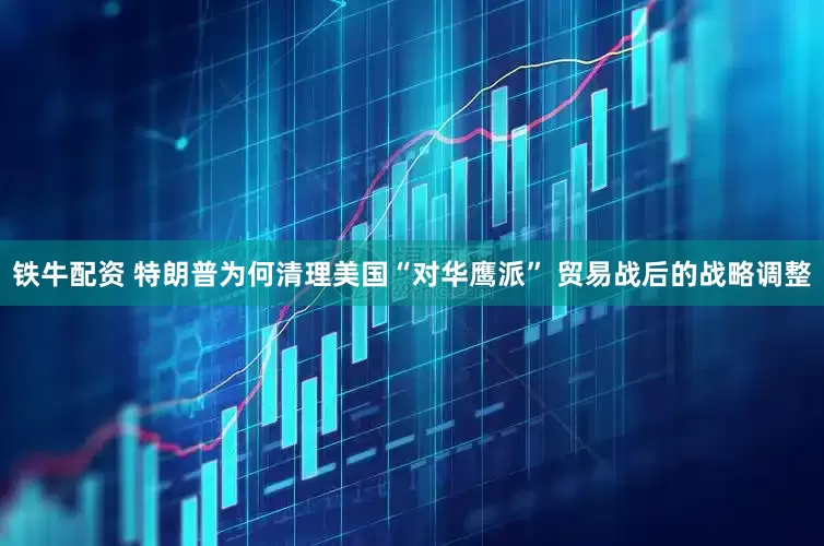 铁牛配资 特朗普为何清理美国“对华鹰派” 贸易战后的战略调整