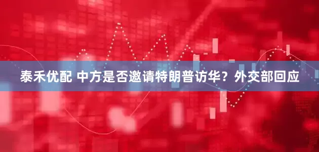 泰禾优配 中方是否邀请特朗普访华？外交部回应