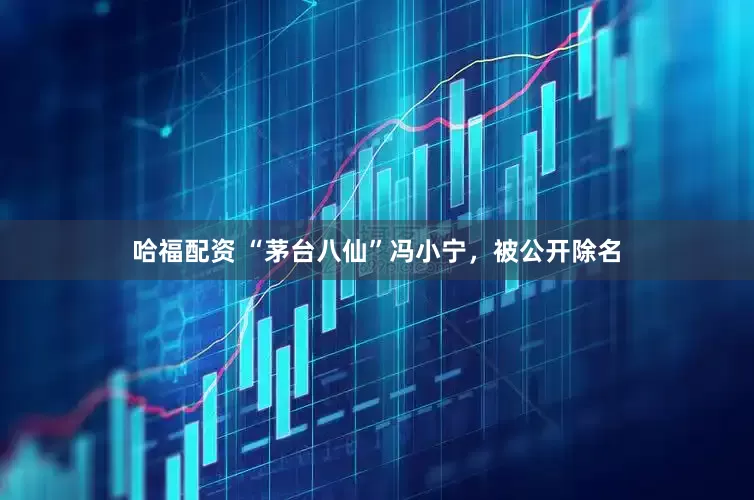 哈福配资 “茅台八仙”冯小宁，被公开除名