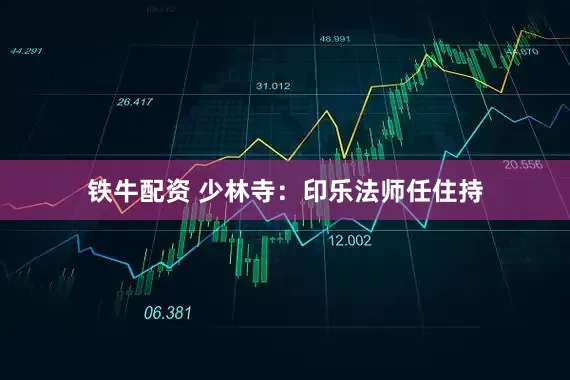 铁牛配资 少林寺：印乐法师任住持