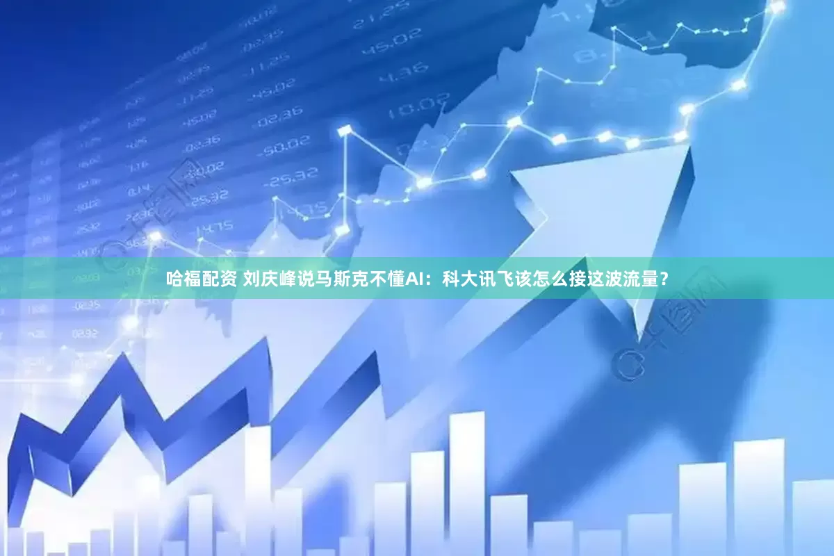 哈福配资 刘庆峰说马斯克不懂AI：科大讯飞该怎么接这波流量？
