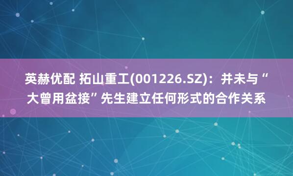 英赫优配 拓山重工(001226.SZ)：并未与“大曾用盆接”先生建立任何形式的合作关系