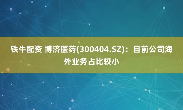 铁牛配资 博济医药(300404.SZ)：目前公司海外业务占比较小