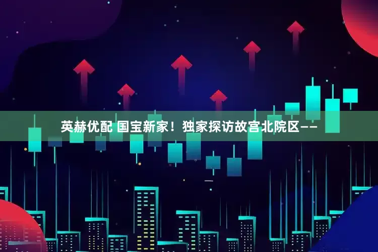 英赫优配 国宝新家！独家探访故宫北院区——