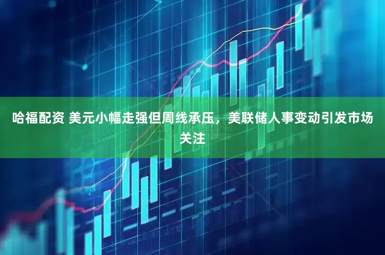 哈福配资 美元小幅走强但周线承压，美联储人事变动引发市场关注