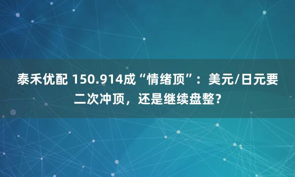 泰禾优配 150.914成“情绪顶”：美元/日元要二次冲顶，还是继续盘整？