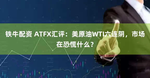 铁牛配资 ATFX汇评：美原油WTI六连阴，市场在恐慌什么？