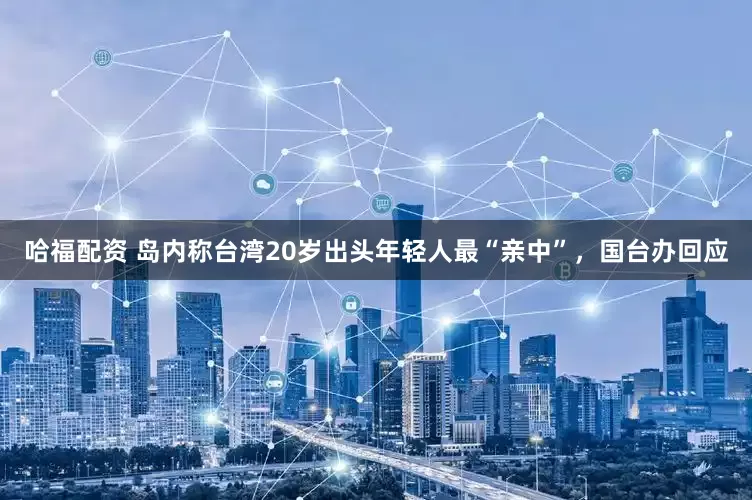 哈福配资 岛内称台湾20岁出头年轻人最“亲中”，国台办回应
