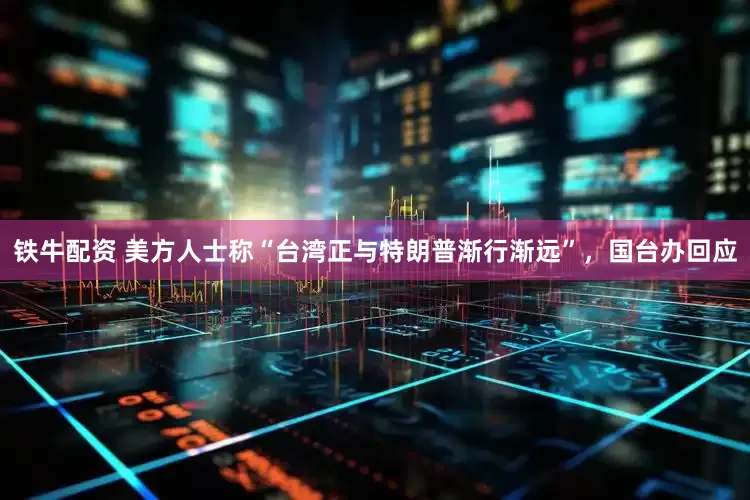 铁牛配资 美方人士称“台湾正与特朗普渐行渐远”，国台办回应