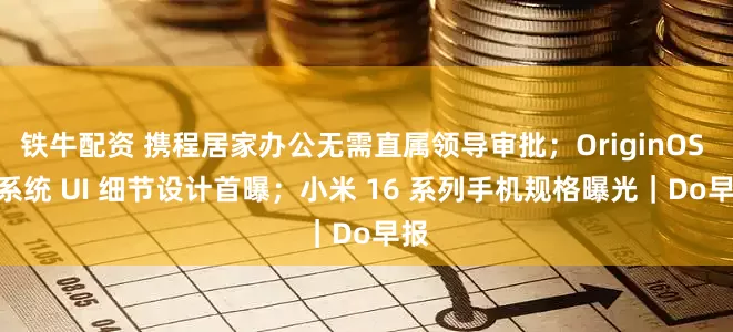 铁牛配资 携程居家办公无需直属领导审批；OriginOS 6 系统 UI 细节设计首曝；小米 16 系列手机规格曝光｜Do早报