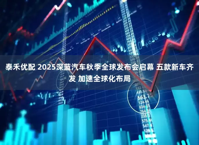 泰禾优配 2025深蓝汽车秋季全球发布会启幕 五款新车齐发 加速全球化布局