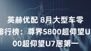英赫优配 8月大型车零售销量排行榜：尊界S800超仰望U7居第一